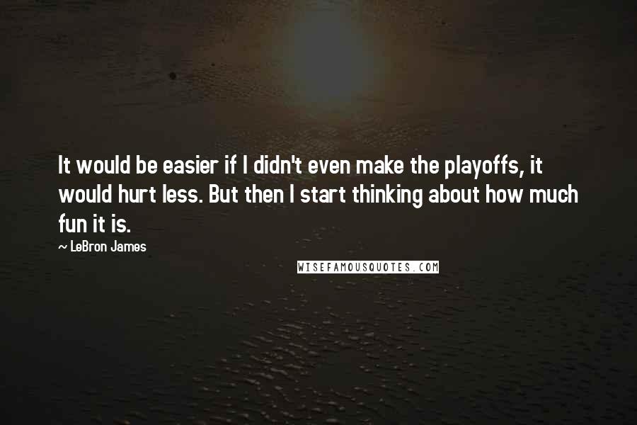 LeBron James Quotes: It would be easier if I didn't even make the playoffs, it would hurt less. But then I start thinking about how much fun it is.
