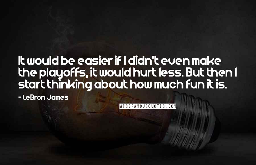 LeBron James Quotes: It would be easier if I didn't even make the playoffs, it would hurt less. But then I start thinking about how much fun it is.