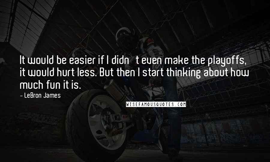LeBron James Quotes: It would be easier if I didn't even make the playoffs, it would hurt less. But then I start thinking about how much fun it is.