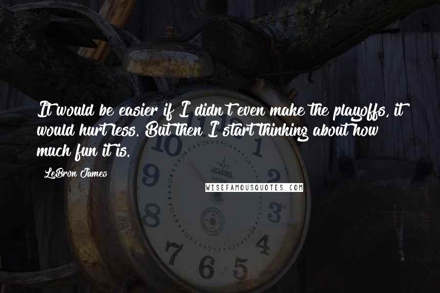 LeBron James Quotes: It would be easier if I didn't even make the playoffs, it would hurt less. But then I start thinking about how much fun it is.