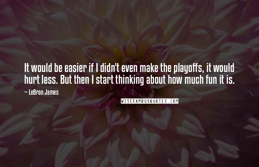 LeBron James Quotes: It would be easier if I didn't even make the playoffs, it would hurt less. But then I start thinking about how much fun it is.