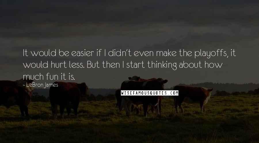 LeBron James Quotes: It would be easier if I didn't even make the playoffs, it would hurt less. But then I start thinking about how much fun it is.