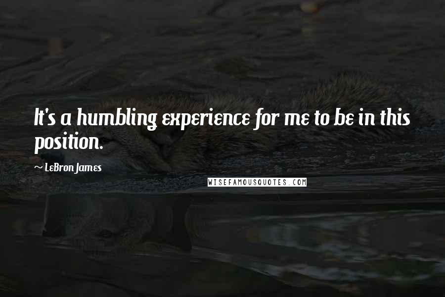 LeBron James Quotes: It's a humbling experience for me to be in this position.