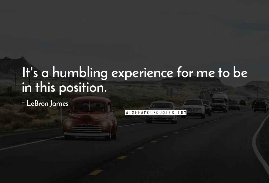 LeBron James Quotes: It's a humbling experience for me to be in this position.