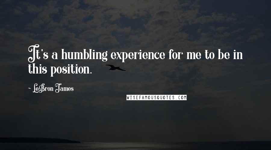 LeBron James Quotes: It's a humbling experience for me to be in this position.