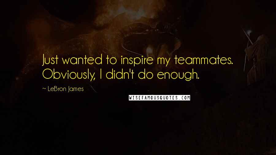 LeBron James Quotes: Just wanted to inspire my teammates. Obviously, I didn't do enough.