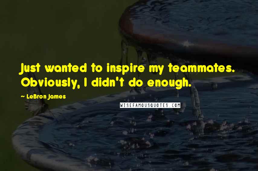 LeBron James Quotes: Just wanted to inspire my teammates. Obviously, I didn't do enough.