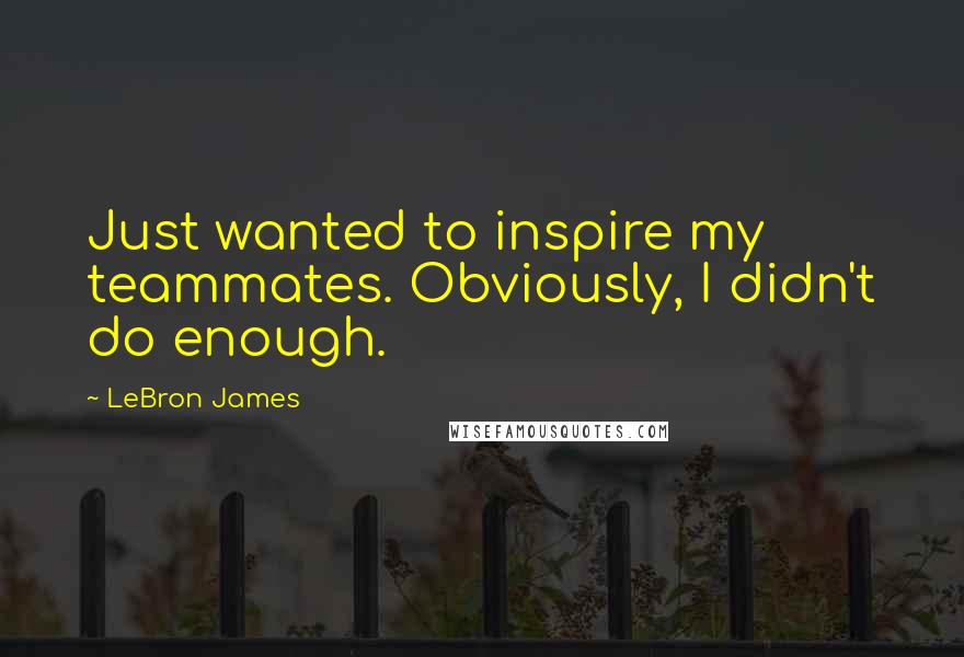 LeBron James Quotes: Just wanted to inspire my teammates. Obviously, I didn't do enough.