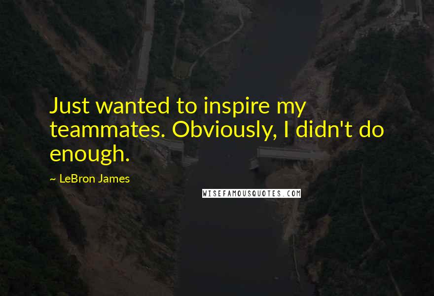 LeBron James Quotes: Just wanted to inspire my teammates. Obviously, I didn't do enough.