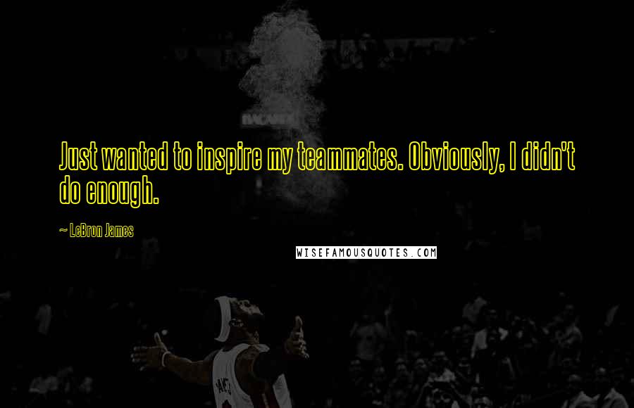 LeBron James Quotes: Just wanted to inspire my teammates. Obviously, I didn't do enough.