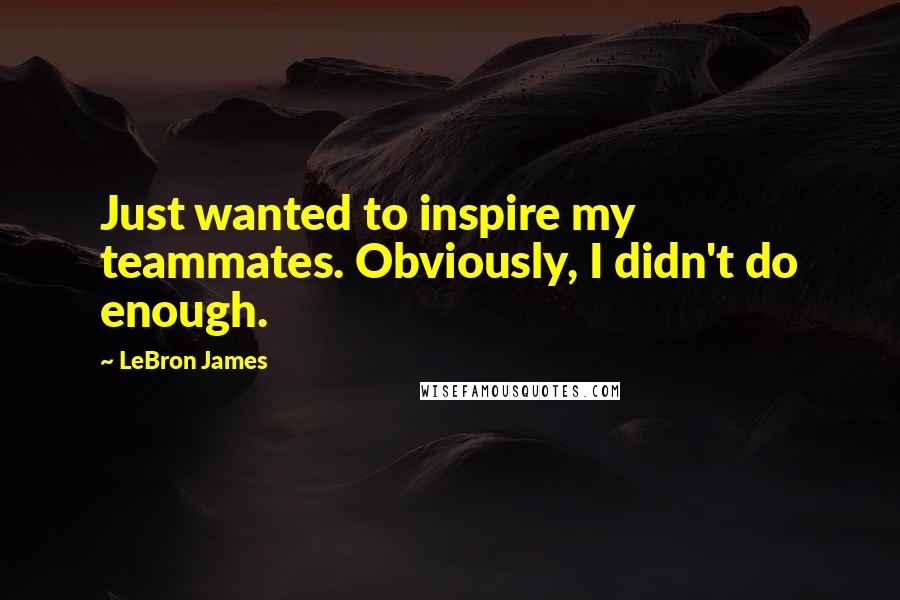 LeBron James Quotes: Just wanted to inspire my teammates. Obviously, I didn't do enough.