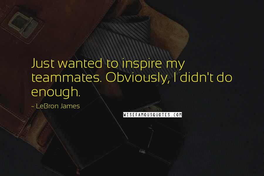 LeBron James Quotes: Just wanted to inspire my teammates. Obviously, I didn't do enough.