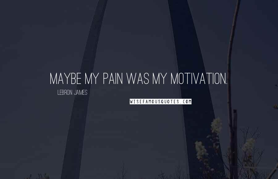 LeBron James Quotes: Maybe my pain was my motivation.