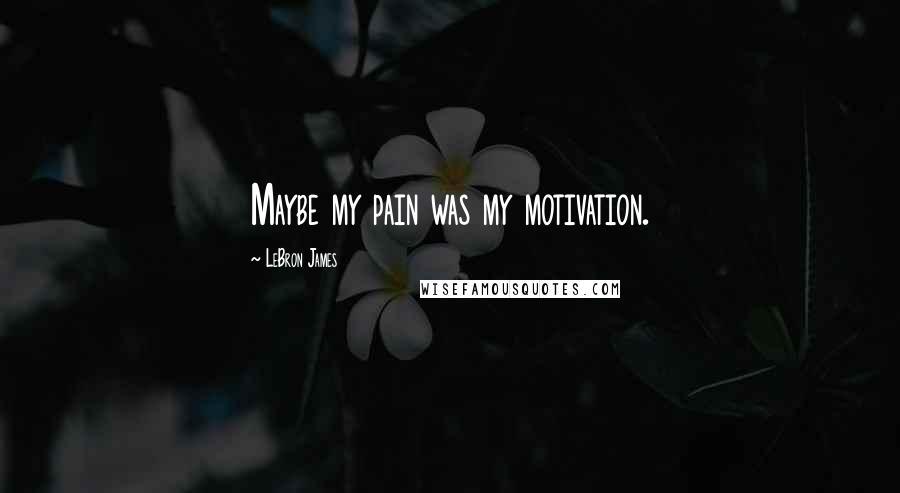 LeBron James Quotes: Maybe my pain was my motivation.