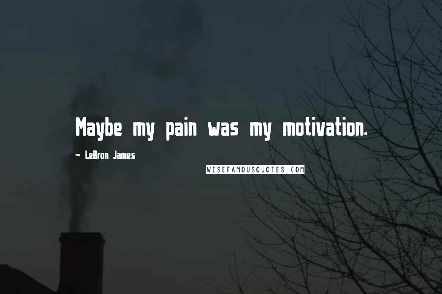 LeBron James Quotes: Maybe my pain was my motivation.