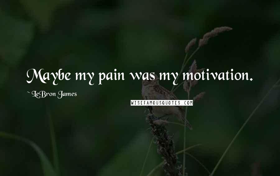 LeBron James Quotes: Maybe my pain was my motivation.