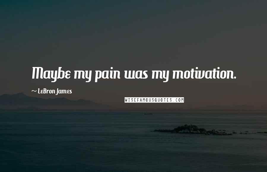 LeBron James Quotes: Maybe my pain was my motivation.