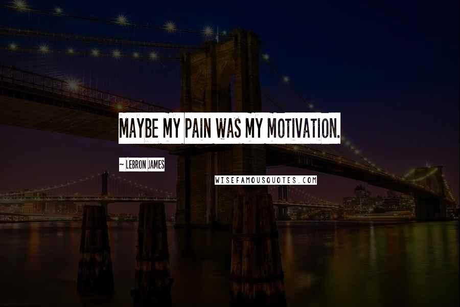 LeBron James Quotes: Maybe my pain was my motivation.