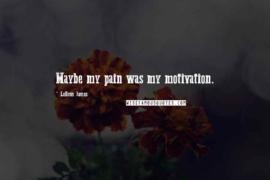 LeBron James Quotes: Maybe my pain was my motivation.