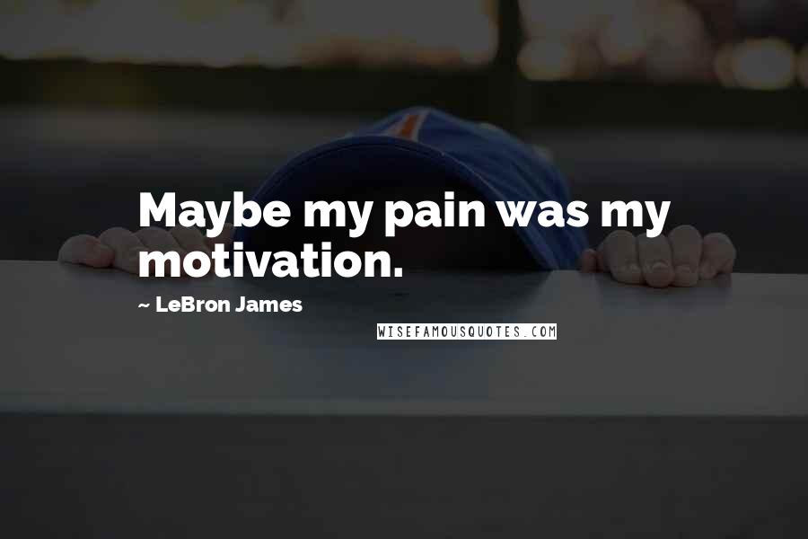 LeBron James Quotes: Maybe my pain was my motivation.