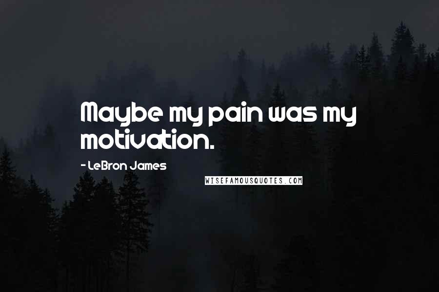 LeBron James Quotes: Maybe my pain was my motivation.