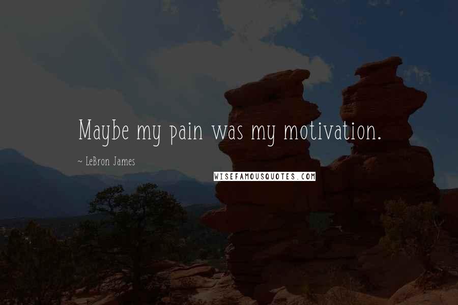 LeBron James Quotes: Maybe my pain was my motivation.