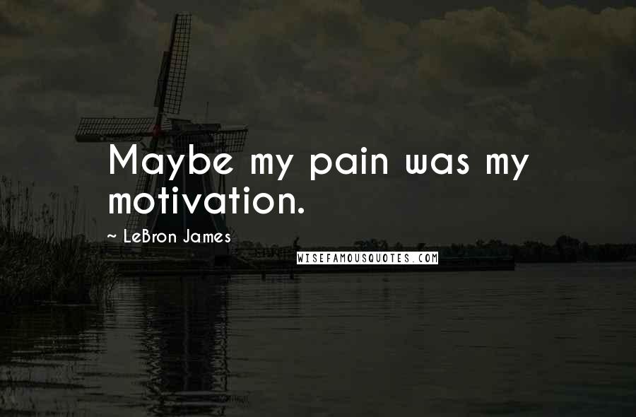 LeBron James Quotes: Maybe my pain was my motivation.