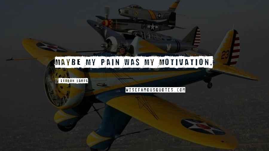 LeBron James Quotes: Maybe my pain was my motivation.