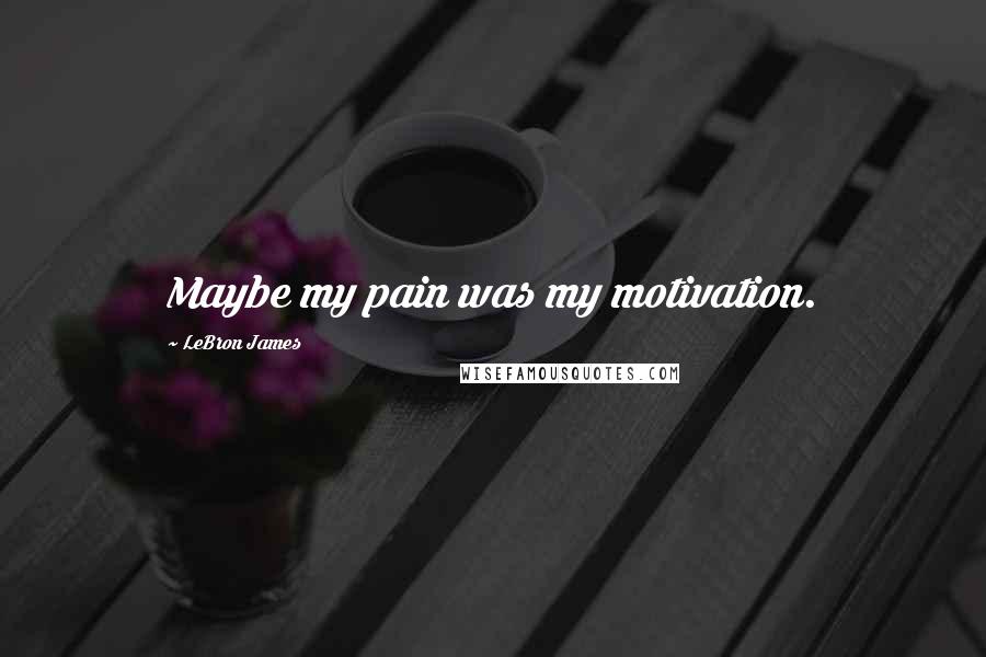 LeBron James Quotes: Maybe my pain was my motivation.