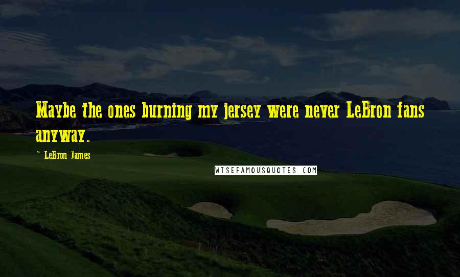 LeBron James Quotes: Maybe the ones burning my jersey were never LeBron fans anyway.