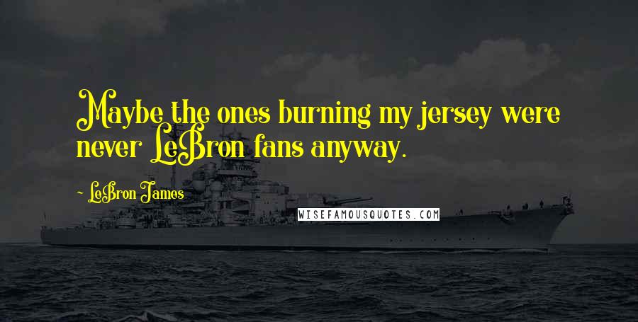 LeBron James Quotes: Maybe the ones burning my jersey were never LeBron fans anyway.