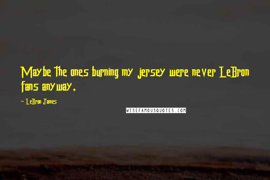 LeBron James Quotes: Maybe the ones burning my jersey were never LeBron fans anyway.