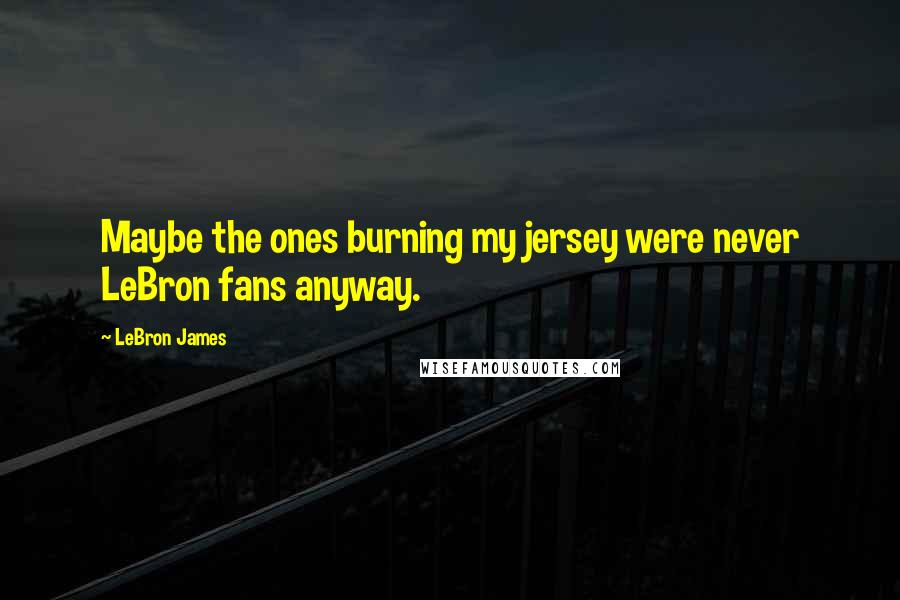 LeBron James Quotes: Maybe the ones burning my jersey were never LeBron fans anyway.
