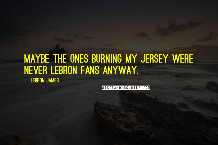 LeBron James Quotes: Maybe the ones burning my jersey were never LeBron fans anyway.