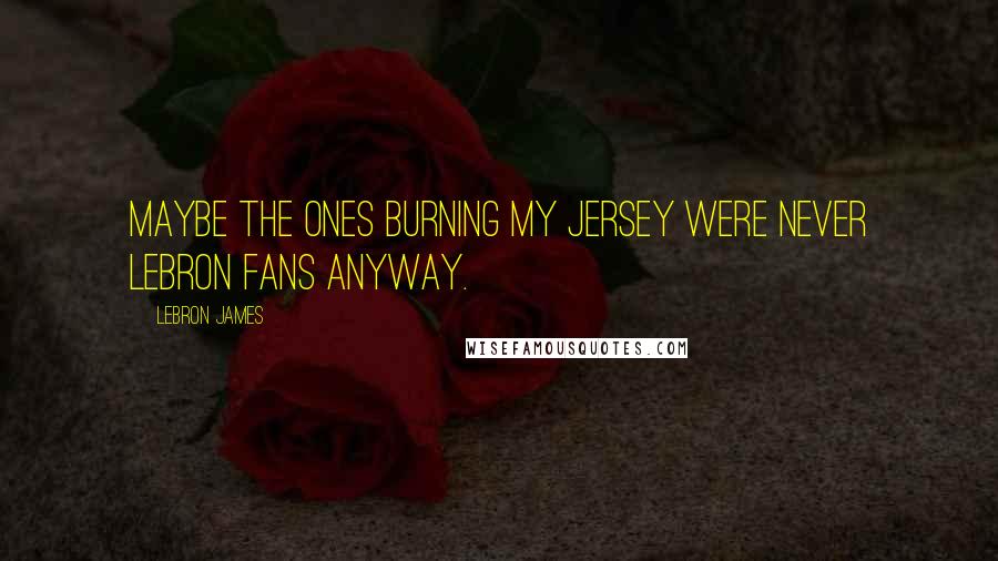 LeBron James Quotes: Maybe the ones burning my jersey were never LeBron fans anyway.