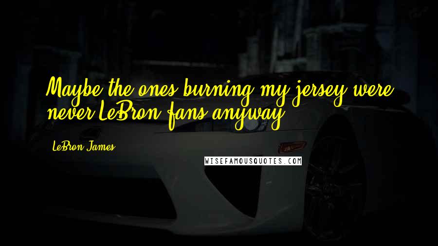 LeBron James Quotes: Maybe the ones burning my jersey were never LeBron fans anyway.
