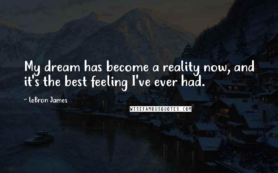 LeBron James Quotes: My dream has become a reality now, and it's the best feeling I've ever had.