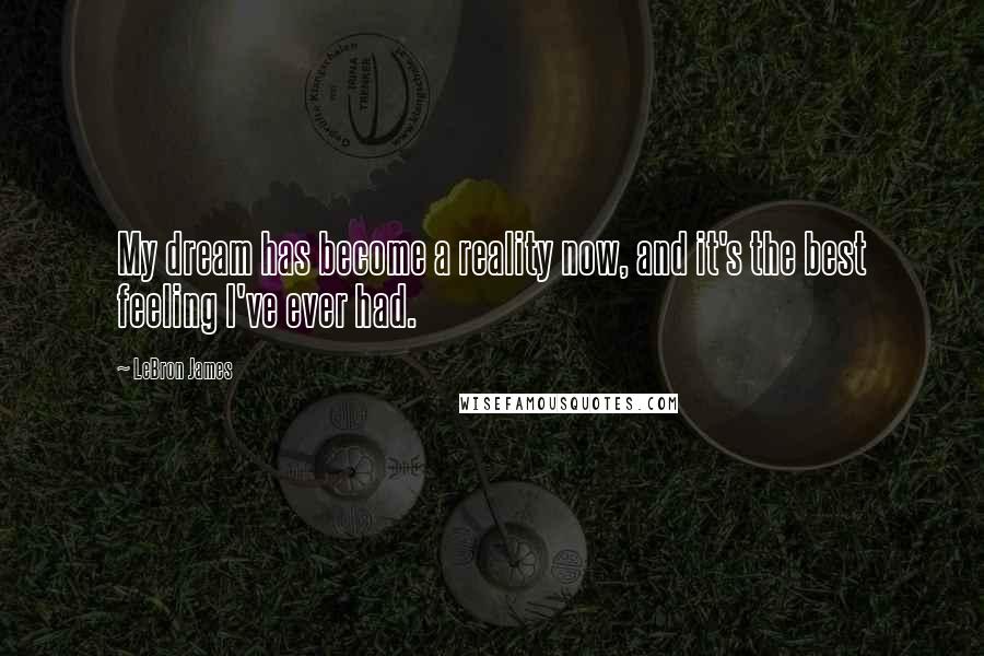 LeBron James Quotes: My dream has become a reality now, and it's the best feeling I've ever had.