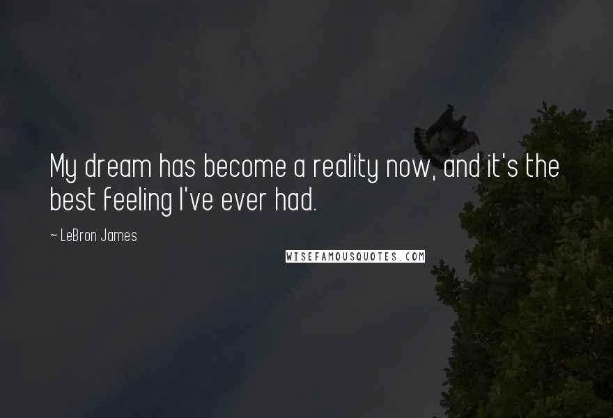 LeBron James Quotes: My dream has become a reality now, and it's the best feeling I've ever had.