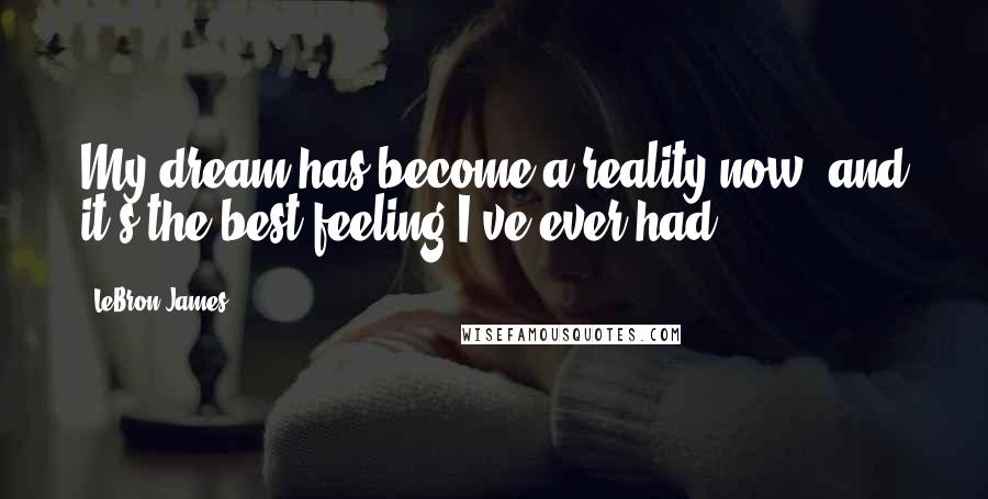 LeBron James Quotes: My dream has become a reality now, and it's the best feeling I've ever had.