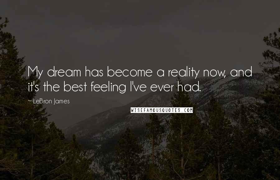 LeBron James Quotes: My dream has become a reality now, and it's the best feeling I've ever had.