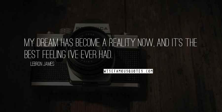 LeBron James Quotes: My dream has become a reality now, and it's the best feeling I've ever had.