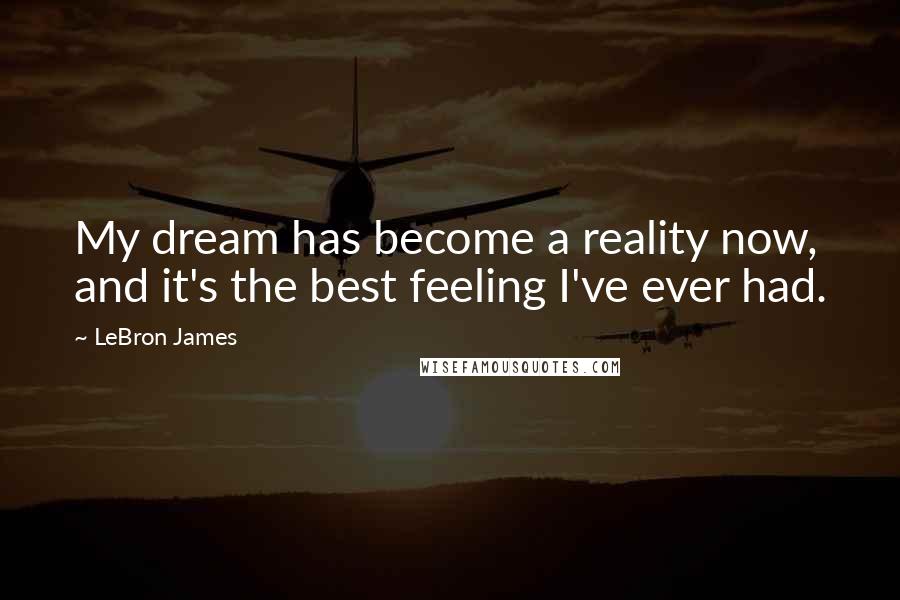 LeBron James Quotes: My dream has become a reality now, and it's the best feeling I've ever had.