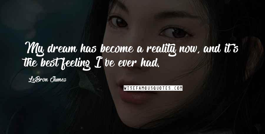 LeBron James Quotes: My dream has become a reality now, and it's the best feeling I've ever had.