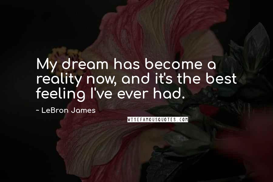 LeBron James Quotes: My dream has become a reality now, and it's the best feeling I've ever had.