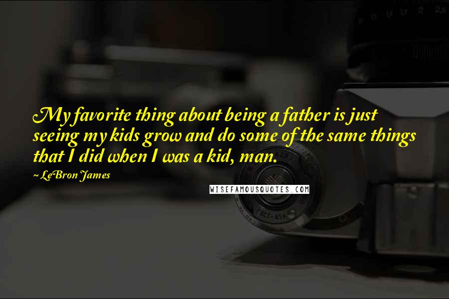 LeBron James Quotes: My favorite thing about being a father is just seeing my kids grow and do some of the same things that I did when I was a kid, man.