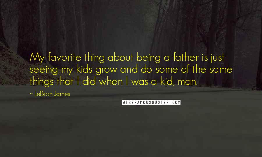 LeBron James Quotes: My favorite thing about being a father is just seeing my kids grow and do some of the same things that I did when I was a kid, man.