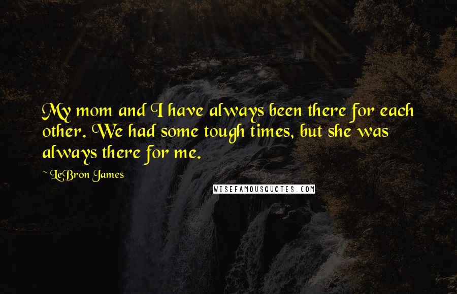 LeBron James Quotes: My mom and I have always been there for each other. We had some tough times, but she was always there for me.