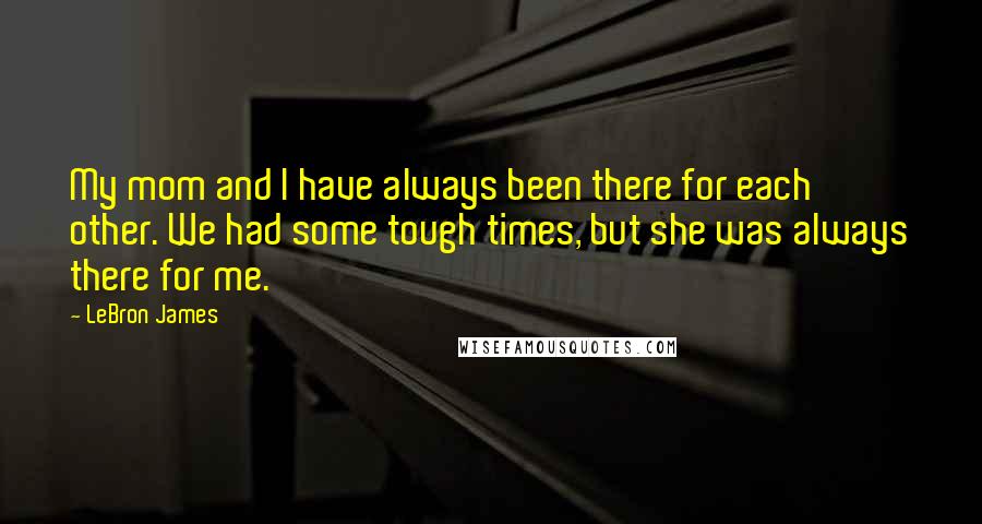 LeBron James Quotes: My mom and I have always been there for each other. We had some tough times, but she was always there for me.