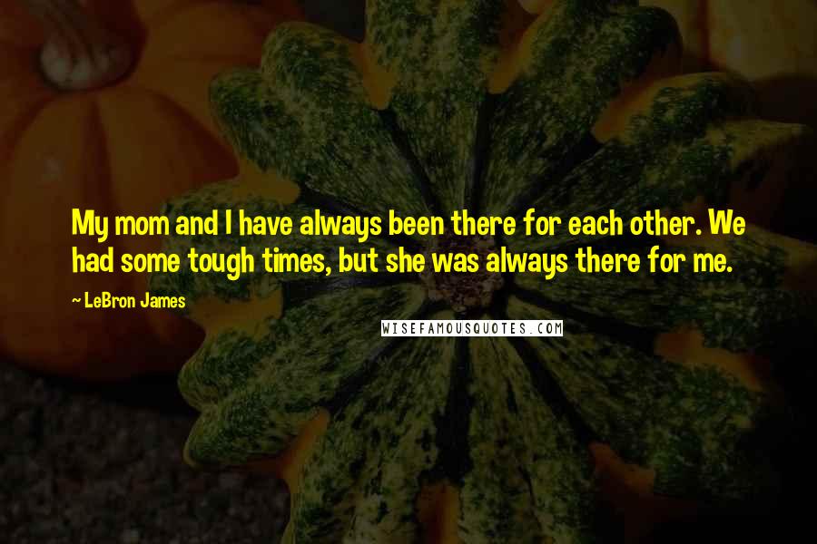 LeBron James Quotes: My mom and I have always been there for each other. We had some tough times, but she was always there for me.